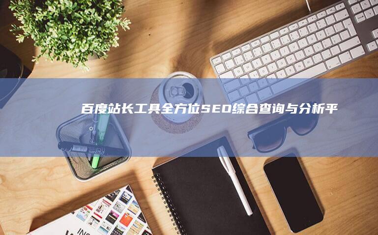 百度站长工具：全方位SEO综合查询与分析平台